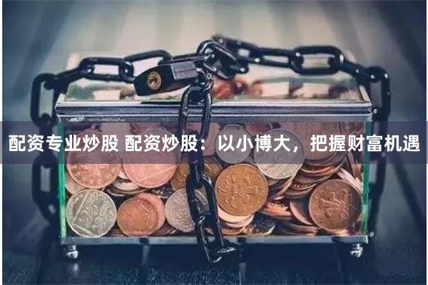 配资专业炒股 配资炒股：以小博大，把握财富机遇