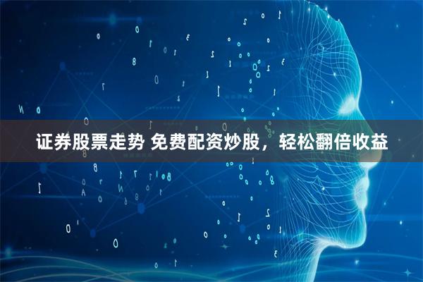 证券股票走势 免费配资炒股，轻松翻倍收益