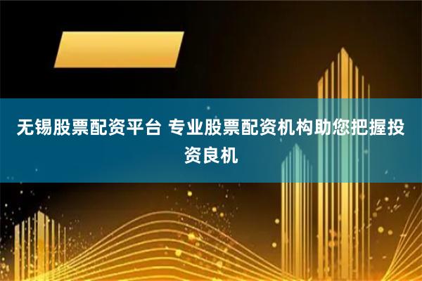 无锡股票配资平台 专业股票配资机构助您把握投资良机