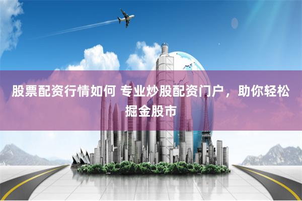 股票配资行情如何 专业炒股配资门户，助你轻松掘金股市