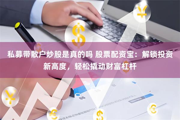私募带散户炒股是真的吗 股票配资宝：解锁投资新高度，轻松撬动财富杠杆
